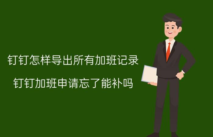 钉钉怎样导出所有加班记录 钉钉加班申请忘了能补吗？